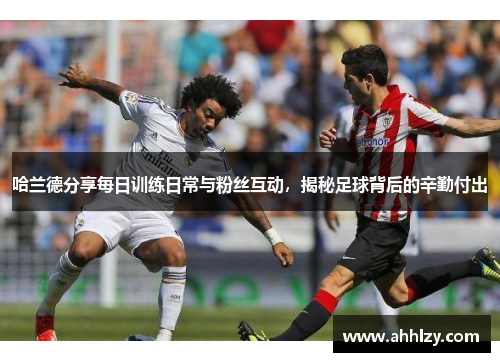 哈兰德分享每日训练日常与粉丝互动，揭秘足球背后的辛勤付出