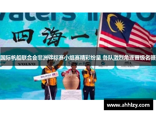 国际帆船联合会非洲锦标赛小组赛精彩纷呈 各队激烈角逐晋级名额