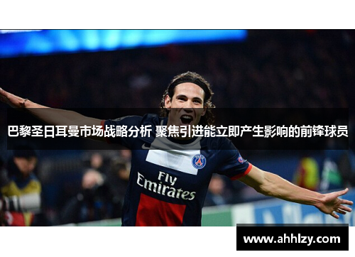 巴黎圣日耳曼市场战略分析 聚焦引进能立即产生影响的前锋球员