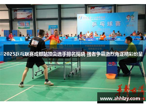 2025乒乓联赛成都站顶尖选手排名揭晓 强者争霸激烈角逐精彩纷呈