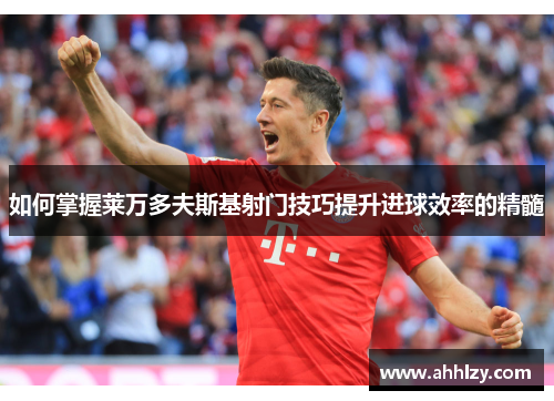 如何掌握莱万多夫斯基射门技巧提升进球效率的精髓