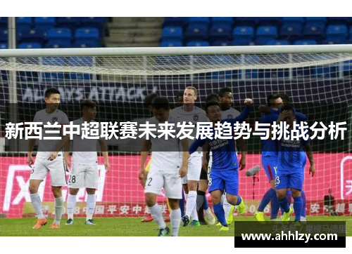 新西兰中超联赛未来发展趋势与挑战分析