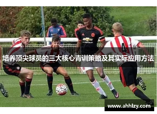 培养顶尖球员的三大核心青训策略及其实际应用方法