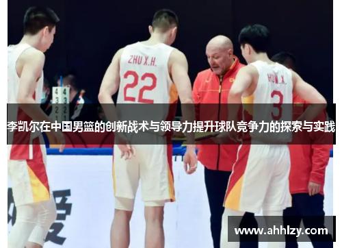 李凯尔在中国男篮的创新战术与领导力提升球队竞争力的探索与实践