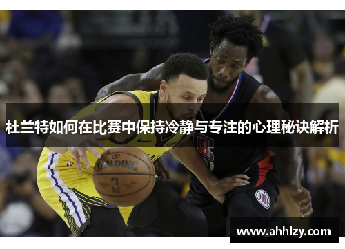 杜兰特如何在比赛中保持冷静与专注的心理秘诀解析
