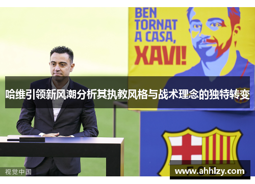 哈维引领新风潮分析其执教风格与战术理念的独特转变