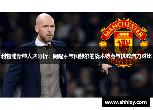 利物浦新帅人选分析：阿隆索与图赫尔的战术特点与执教潜力对比