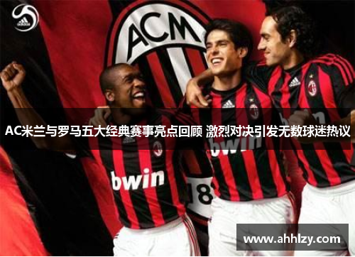 AC米兰与罗马五大经典赛事亮点回顾 激烈对决引发无数球迷热议