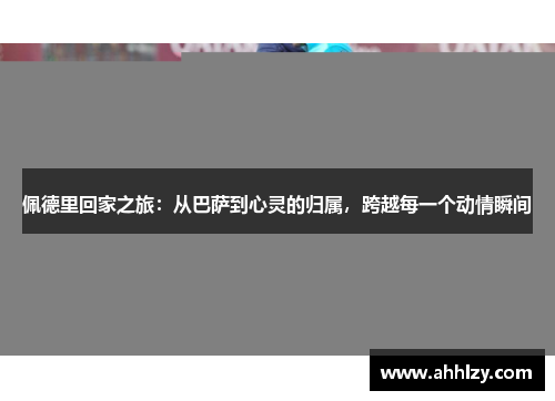 佩德里回家之旅：从巴萨到心灵的归属，跨越每一个动情瞬间