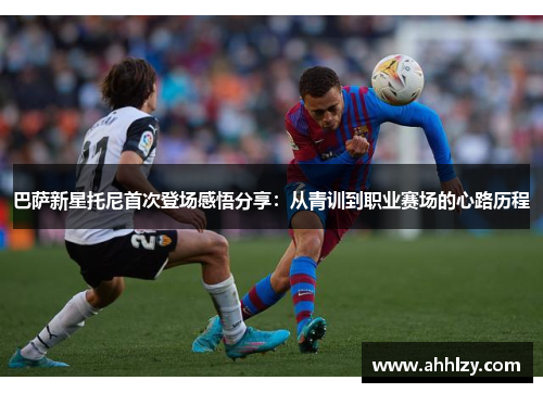 巴萨新星托尼首次登场感悟分享：从青训到职业赛场的心路历程
