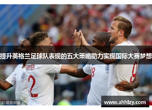 提升英格兰足球队表现的五大策略助力实现国际大赛梦想