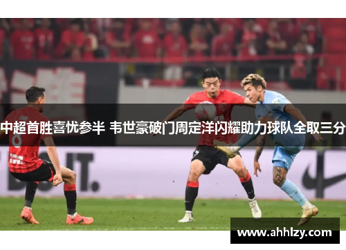 中超首胜喜忧参半 韦世豪破门周定洋闪耀助力球队全取三分