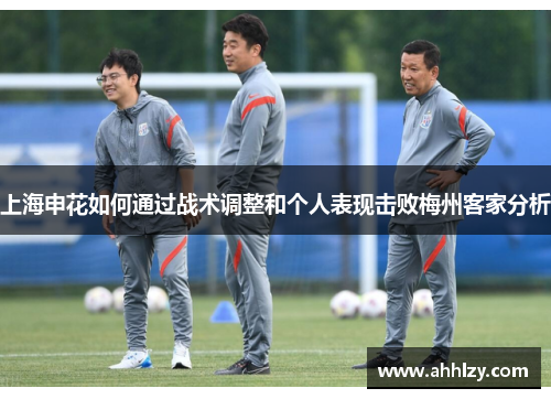上海申花如何通过战术调整和个人表现击败梅州客家分析
