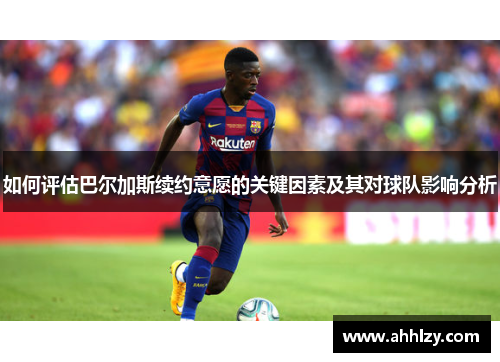 如何评估巴尔加斯续约意愿的关键因素及其对球队影响分析