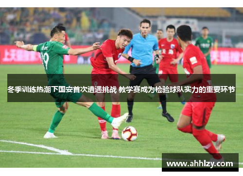 冬季训练热潮下国安首次遭遇挑战 教学赛成为检验球队实力的重要环节