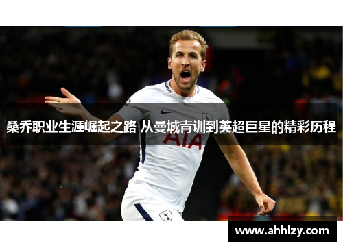 桑乔职业生涯崛起之路 从曼城青训到英超巨星的精彩历程