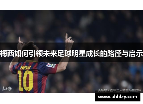 梅西如何引领未来足球明星成长的路径与启示