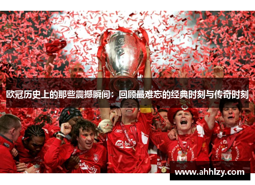 欧冠历史上的那些震撼瞬间：回顾最难忘的经典时刻与传奇时刻
