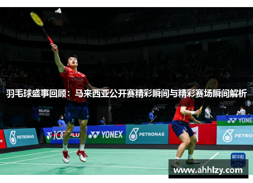羽毛球盛事回顾：马来西亚公开赛精彩瞬间与精彩赛场瞬间解析