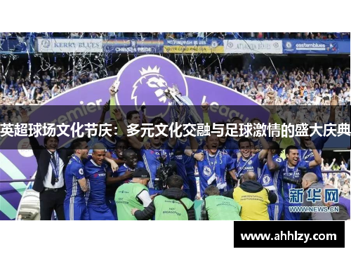 英超球场文化节庆：多元文化交融与足球激情的盛大庆典